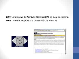 1999. La Iniciativa de Archivos Abiertos (OAI) se puso en marcha.
1999. Octubre. Se publica la Convención de Santa Fe

 