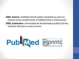 2000. Febrero. PubMed Central (texto completo) se pone en
marcha como complemento a PubMed (citas y resúmenes)?
2000. Septiembre. Universidad de Southampton publica Eprints,
software OAI para su auto-archivo.

 