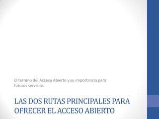 El terreno del Acceso Abierto y su importancia para
futuros servicios

LAS DOS RUTAS PRINCIPALES PARA
OFRECER EL ACCESO ABIERTO

 
