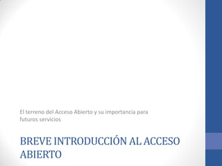 El terreno del Acceso Abierto y su importancia para
futuros servicios

BREVE INTRODUCCIÓN AL ACCESO
ABIERTO

 