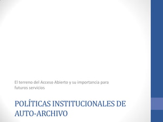 El terreno del Acceso Abierto y su importancia para
futuros servicios

POLÍTICAS INSTITUCIONALES DE
AUTO-ARCHIVO

 