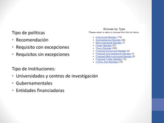 Tipo de políticas
• Recomendación
• Requisito con excepciones
• Requisitos sin excepciones
Tipo de Instituciones:
• Universidades y centros de investigación
• Gubernamentales
• Entidades financiadoras

 