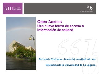 Open Access
Una nueva forma de acceso a
información de calidad
Fernando Rodríguez Junco (frjunco@ull.edu.es)
Biblioteca de la Universidad de La Laguna
 