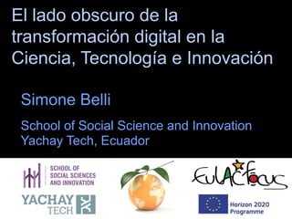 El lado obscuro de la
transformación digital en la
Ciencia, Tecnología e Innovación
Simone Belli
School of Social Science and Innovation
Yachay Tech, Ecuador
 