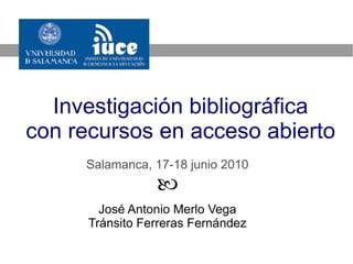 Investigación bibliográfica
con recursos en acceso abierto
     Salamanca, 17-18 junio 2010
                 
        José Antonio Merlo Vega
      Tránsito Ferreras Fernández
 
