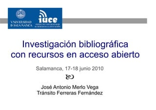 Investigación bibliográfica
con recursos en acceso abierto
     Salamanca, 17-18 junio 2010
                 
        José Antonio Merlo Vega
      Tránsito Ferreras Fernández
 