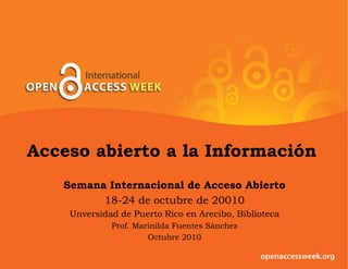 Accesoabierto a la Información<br />SemanaInternacional de AccesoAbierto<br />18-24 de octubre de 20010<br />Unversidad de...