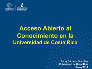 Acceso Abierto al
 Conocimiento en la
Universidad de Costa Rica


                  Saray Córdoba González
                 Universidad de Costa Rica
                               Junio 2011
 