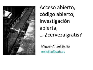 Miguel-Angel Sicilia [email_address]   Acceso abierto, código abierto,  investigación abierta, …  ¿cerveza gratis? 