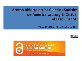 Acceso Abierto en las Ciencias Sociales
        de América Latina y El Caribe:
                       el caso CLACSO
              IFTS no. 13 (GCBA), 26 de Octubre de 2011
 