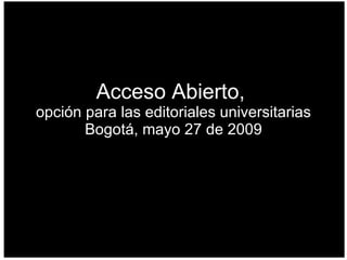 Acceso Abierto,  opción para las editoriales universitarias Bogotá, mayo 27 de 2009 
