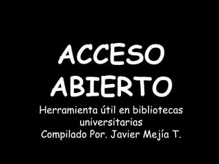 ACCESO  ABIERTOHerramienta útil en bibliotecas universitariasCompilado Por. Javier Mejía T. 