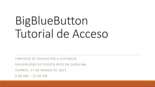 BigBlueButton
Tutorial de Acceso
SIMPOSIO DE EDUCACIÓN A DISTANCIA
UNIVERSIDAD DE PUERTO RICO EN CAROLINA
VIERNES, 17 DE MARZO DE 2017
9:00 AM – 12:00 PM
 