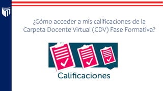 ¿Cómo acceder a mis calificaciones de la
Carpeta Docente Virtual (CDV) Fase Formativa?
 