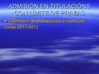 ADMISIÓN EN TITULACIÓNS CON LÍMITE DE PRAZAS Calendario de preinscrición e matrícula Curso 2011-2012 