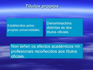 Títulos propios Establecidos polas propias universidades. Denominacións distintas ás dos títulos oficiais Non teñen os efectos académicos nin profesionais recoñecidos aos títulos oficiais. 