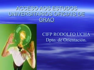 ACCESO AOS ESTUDOS UNIVERSITARIOS OFICIAIS DE  GRAO CIFP RODOLFO UCHA Dpto. de Orientación. 