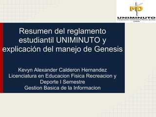 Resumen del reglamento
estudiantil UNIMINUTO y
explicación del manejo de Genesis
Kevyn Alexander Calderon Hernandez
Licenciatura en Educacion Fisica Recreacion y
Deporte I Semestre
Gestion Basica de la Informacion
 