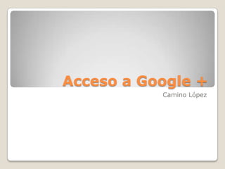 Acceso a Google +
Camino López
 