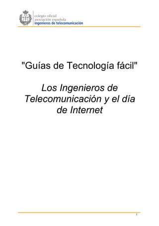 "Guías de Tecnología fácil"

    Los Ingenieros de
Telecomunicación y el día
       de Internet




                            1
 