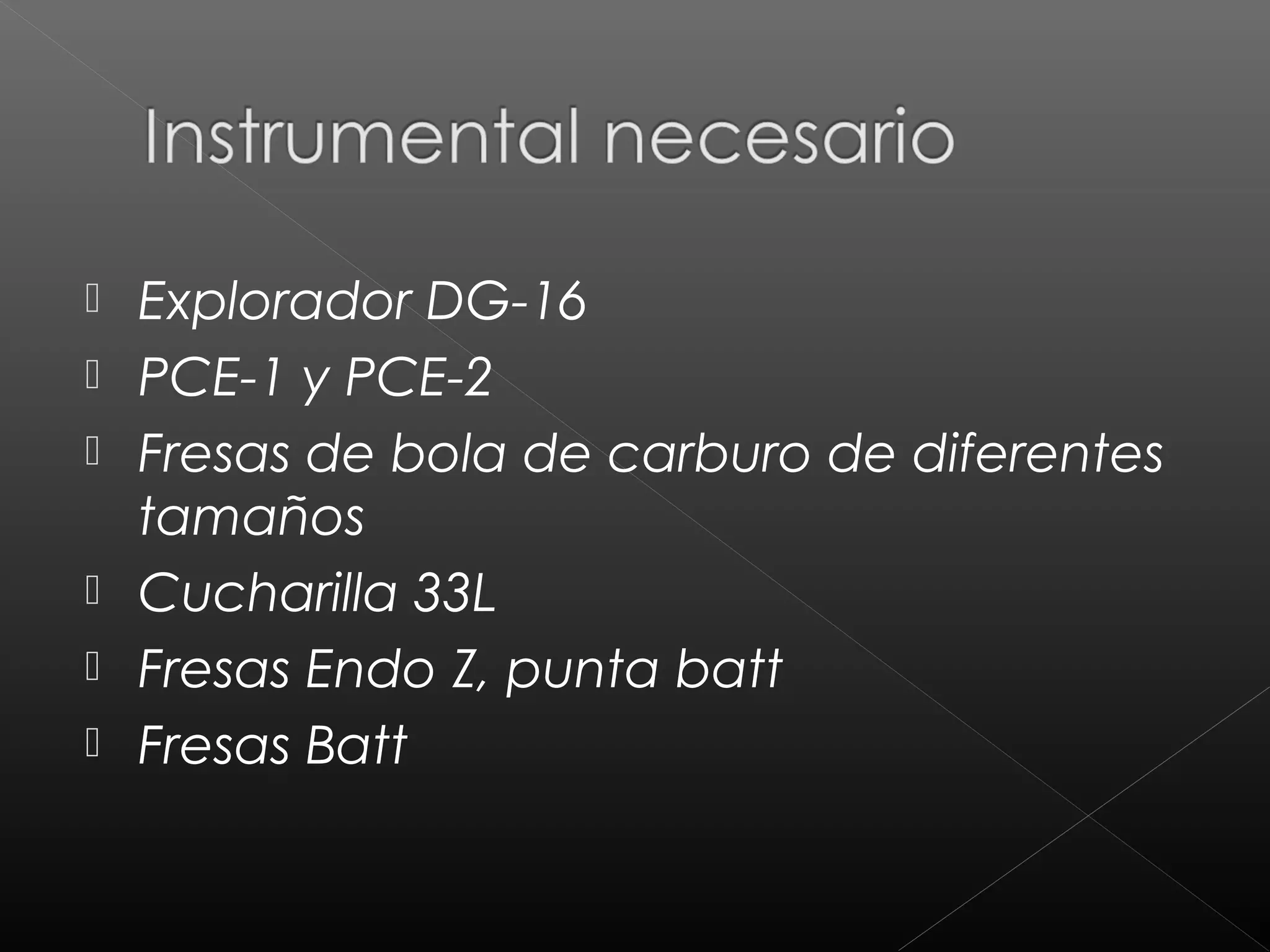  Explorador DG-16
PCE-1 y PCE-2
Fresas de bola de carburo de diferentes
tamaños
Cucharilla 33L
Fresas Endo Z, punta batt
Fresas Batt
