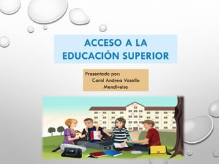 ACCESO A LA
EDUCACIÓN SUPERIOR
Presentado por:
Carol Andrea Vasallo
Mendivelso
 