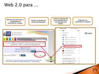 Mantenerse informado y
actualizado sin
necesidad de navegar .
Recibir contenidos de
forma automatizada.
Tener un sumario con
los contenidos de un
sitio de particular
interés.
Organizar los
contenidos en carpetas
 