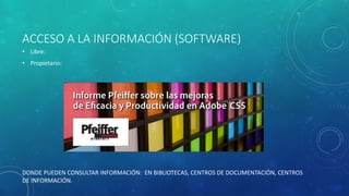 ACCESO A LA INFORMACIÓN (SOFTWARE)
• Libre:
• Propietario:
DONDE PUEDEN CONSULTAR INFORMACIÓN: EN BIBLIOTECAS, CENTROS DE DOCUMENTACIÓN, CENTROS
DE INFORMACIÓN.