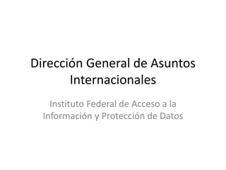 Dirección General de Asuntos
Internacionales
Instituto Federal de Acceso a la
Información y Protección de Datos
 