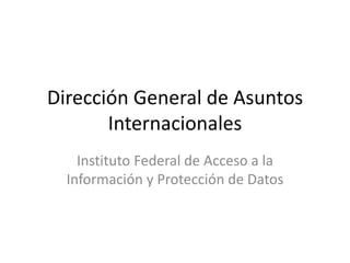 Dirección General de Asuntos
       Internacionales
    Instituto Federal de Acceso a la
  Información y Protección de Datos
 