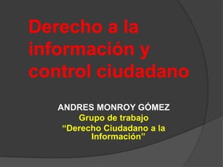 Derecho a la
información y
control ciudadano
ANDRES MONROY GÓMEZ
Grupo de trabajo
“Derecho Ciudadano a la
Información”
 