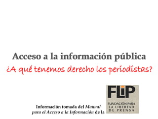 Información tomada del Manual
para el Acceso a la Información de la
¿A qué tenemos derecho los periodistas?
Acceso a la información públicaAcceso a la información pública
 