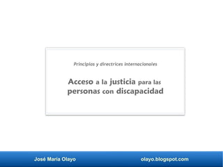 Principios y directrices internacionales
Acceso a la justicia para las
personas con discapacidad
José María Olayo olayo.blogspot.com
 
