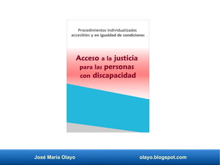 José María Olayo olayo.blogspot.com
Acceso a la justicia
para las personas
con discapacidad
Procedimientos individualizados
accesibles y en igualdad de condiciones
 