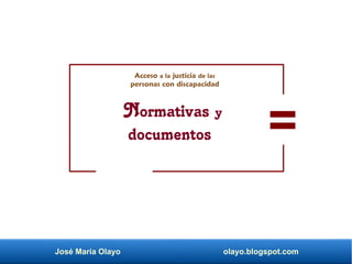 José María Olayo olayo.blogspot.com
Normativas y
documentos
Acceso a la justicia de las
personas con discapacidad
 