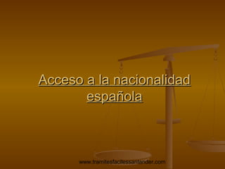 Acceso a la nacionalidad
española

www.tramitesfacilessantander.com

 
