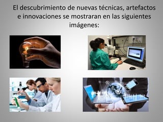 El descubrimiento de nuevas técnicas, artefactos
e innovaciones se mostraran en las siguientes
imágenes:
 