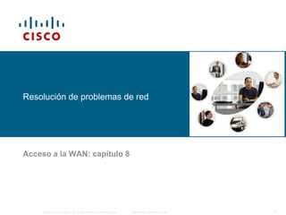 Resolución de problemas de red

Acceso a la WAN: capítulo 8

© 2006 Cisco Systems, Inc. Todos los derechos reservados.

Información pública de Cisco

1

 
