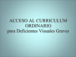 ACCESO AL CURRICULUM ORDINARIO para Deficientes Visuales Graves 