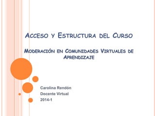 ACCESO

Y

MODERACIÓN

ESTRUCTURA
EN

CURSO

COMUNIDADES VIRTUALES
APRENDIZAJE

Carolina Rendón
Docente Virtual
2014-1

DEL

DE

 