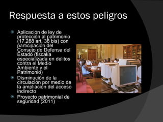 Respuesta a estos peligros Aplicación de ley de protección al patrimonio (17.288 art. 38 bis) con participación del Consejo de Defensa del Estado (fiscalía especializada en delitos contra el Medio Ambiente y el Patrimonio) Disminución de la circulación por medio de la ampliación del acceso indirecto Proyecto patrimonial de seguridad (2011) 