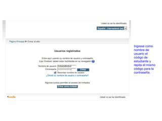 Ingrese como
nombre de
usuario el
código de
estudiante y
repita el mismo
código para la
contraseña.
 