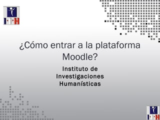 ¿Cómo entrar a la plataforma
Moodle?
Instituto de
Investigaciones
Humanísticas
 