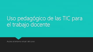 Uso pedagógico de las TIC para
el trabajo docente
Acceso al entorno virtual del curso
 