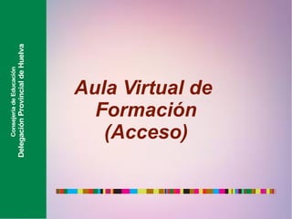 Aula Virtual de
Formación
(Acceso)
ConsejeríadeEducación
DelegaciónProvincialdeHuelva
 