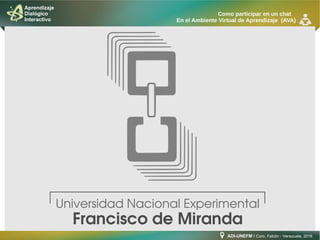 ADI-UNEFM I Coro, Falcón - Venezuela, 2016
Aprendizaje
Dialógico
Interactivo
Como participar en un chat
En el Ambiente Virtual de Aprendizaje (AVA)
Universidad Nacional Experimental
Francisco de Miranda
 