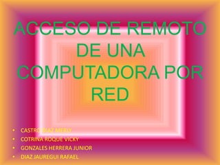 ACCESO DE REMOTO  DE UNA COMPUTADORA POR RED  CASTRO DIAZ MERLY COTRINA ROQUE VICKY GONZALES HERRERA JUNIOR DIAZ JAUREGUI RAFAEL 