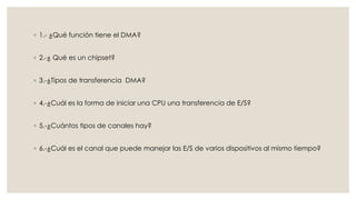 ◦ 1.- ¿Qué función tiene el DMA?


◦ 2.-¿ Qué es un chipset?


◦ 3.-¿Tipos de transferencia DMA?


◦ 4.-¿Cuál es la forma de iniciar una CPU una transferencia de E/S?


◦ 5.-¿Cuántos tipos de canales hay?


◦ 6.-¿Cuál es el canal que puede manejar las E/S de varios dispositivos al mismo tiempo?
 