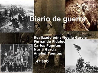   Diario de guerra  Realizado por : Noelia García Fernando Fidalgo  Carlos Fuentes Nuria García  Anabel Fuentes 4º ESO 