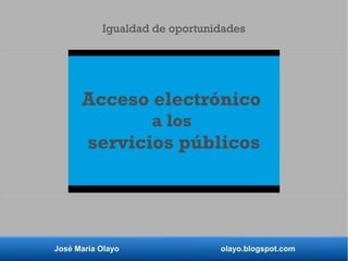 Acceso electrónico
a los
servicios públicos
José María Olayo olayo.blogspot.com
Igualdad de oportunidades
 